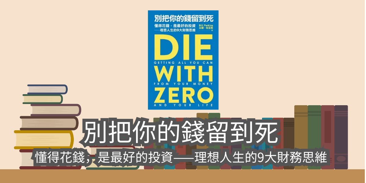 【書評】別把你的錢留到死：懂得花錢，是最好的投資——理想人生的9大財務思維 Die with Zero: Getting All You Can from Your Money and Your Life-比爾‧柏金斯（Bill Perkins）